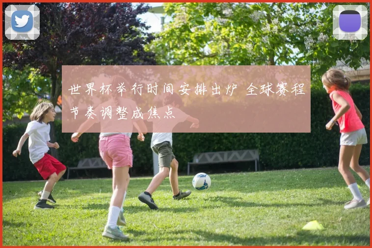 世界杯举行时间安排出炉 全球赛程节奏调整成焦点