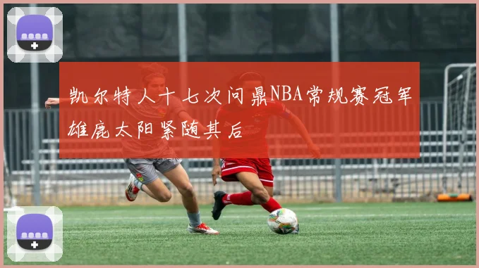 凯尔特人十七次问鼎NBA常规赛冠军雄鹿太阳紧随其后