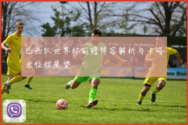 巴西队世界杯前瞻阵容解析与卡塔尔征程展望