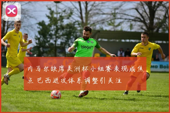 内马尔缺席美洲杯小组赛表现成焦点 巴西进攻体系调整引关注