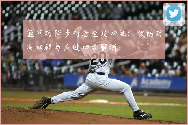 篮网对阵步行者全场回放：攻防对决回顾与关键回合解析