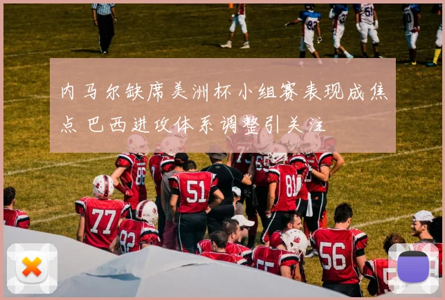 内马尔缺席美洲杯小组赛表现成焦点 巴西进攻体系调整引关注