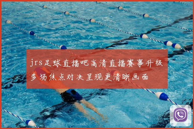 jrs足球直播吧高清直播赛事升级 多场焦点对决呈现更清晰画面
