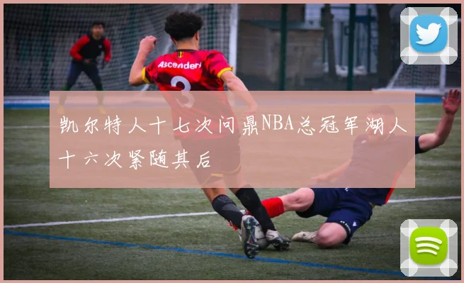 凯尔特人十七次问鼎NBA总冠军湖人十六次紧随其后