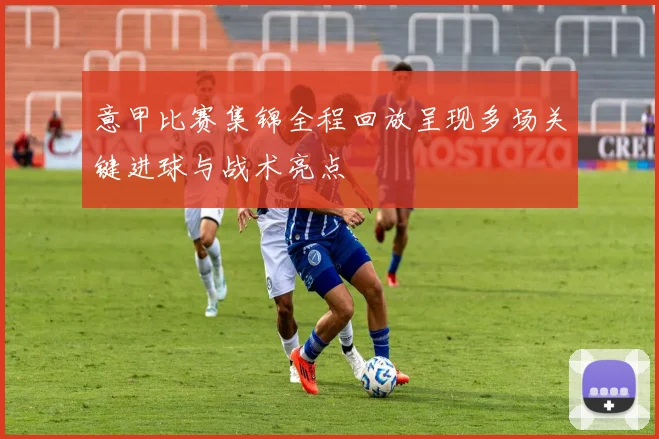 意甲比赛集锦全程回放呈现多场关键进球与战术亮点