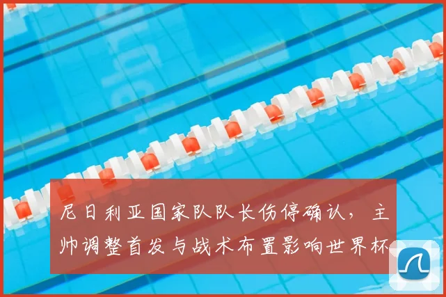 尼日利亚国家队队长伤停确认，主帅调整首发与战术布置影响世界杯备战