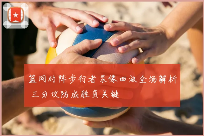 篮网对阵步行者录像回放全场解析 三分攻防成胜负关键