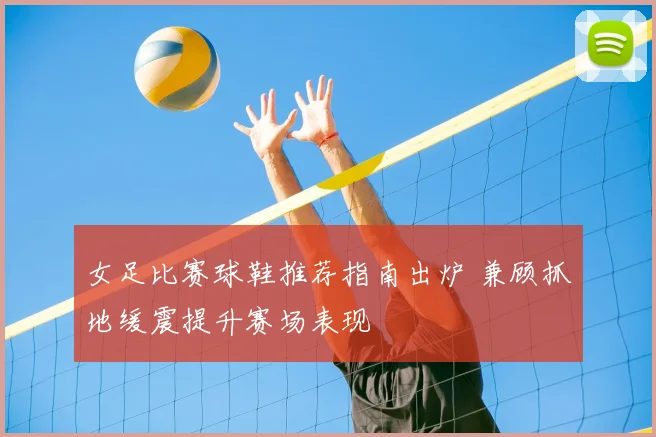 女足比赛球鞋推荐指南出炉 兼顾抓地缓震提升赛场表现