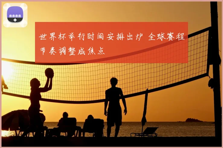 世界杯举行时间安排出炉 全球赛程节奏调整成焦点