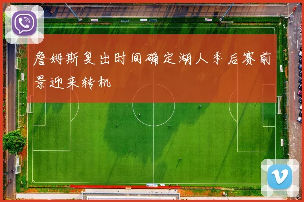 詹姆斯复出时间确定湖人季后赛前景迎来转机