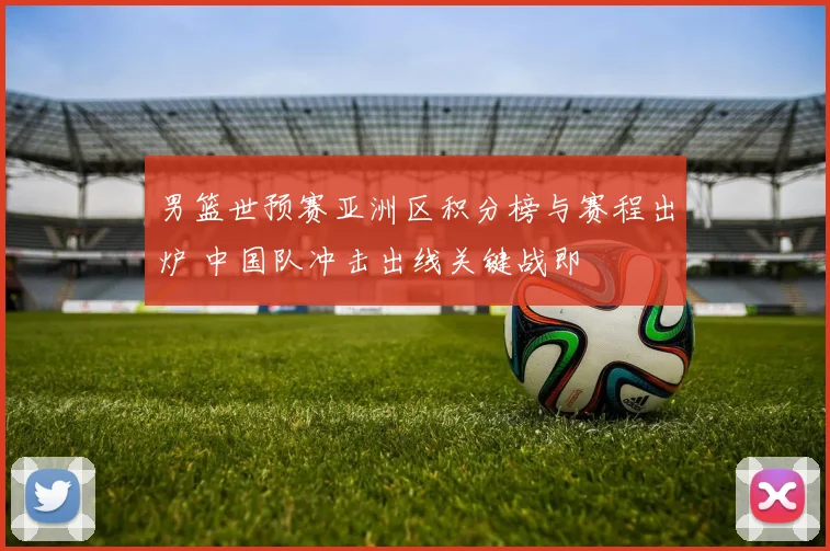 男篮世预赛亚洲区积分榜与赛程出炉 中国队冲击出线关键战即