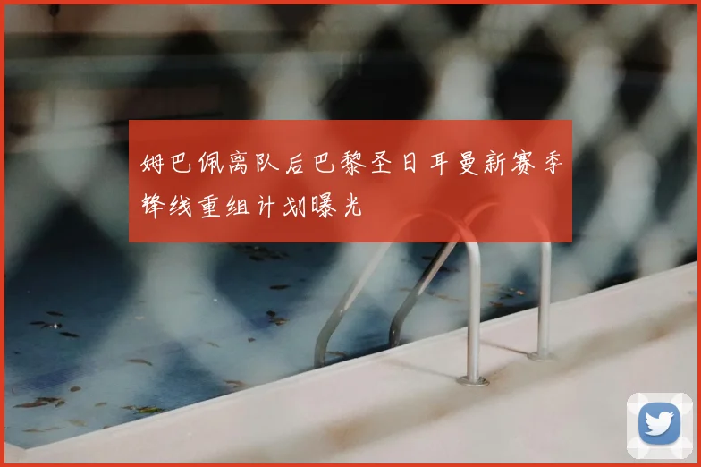 姆巴佩离队后巴黎圣日耳曼新赛季锋线重组计划曝光