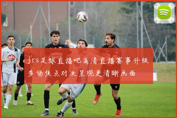 jrs足球直播吧高清直播赛事升级 多场焦点对决呈现更清晰画面