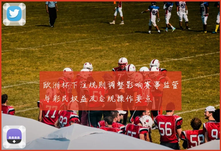 欧洲杯下注规则调整影响赛事监管与彩民权益及合规操作要点