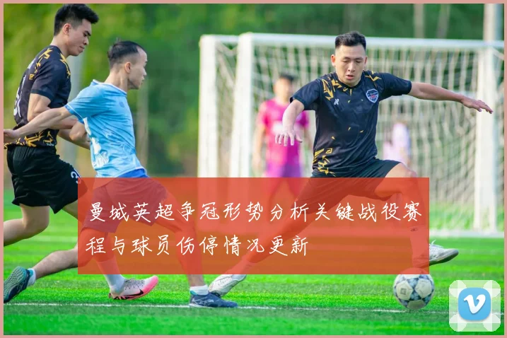 曼城英超争冠形势分析关键战役赛程与球员伤停情况更新
