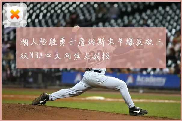 湖人险胜勇士詹姆斯末节爆发砍三双NBA中文网焦点战报