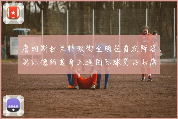 詹姆斯杜兰特领衔全明星首发阵容恩比德约基奇入选国际球员占七席