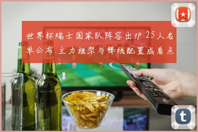 世界杯瑞士国家队阵容出炉 25人名单公布 主力框架与锋线配置成看点