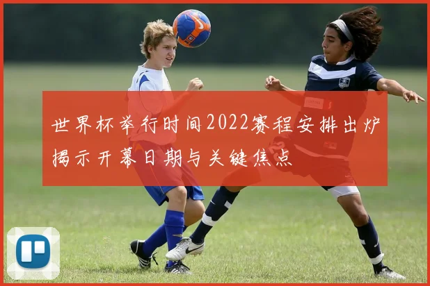世界杯举行时间2022赛程安排出炉揭示开幕日期与关键焦点