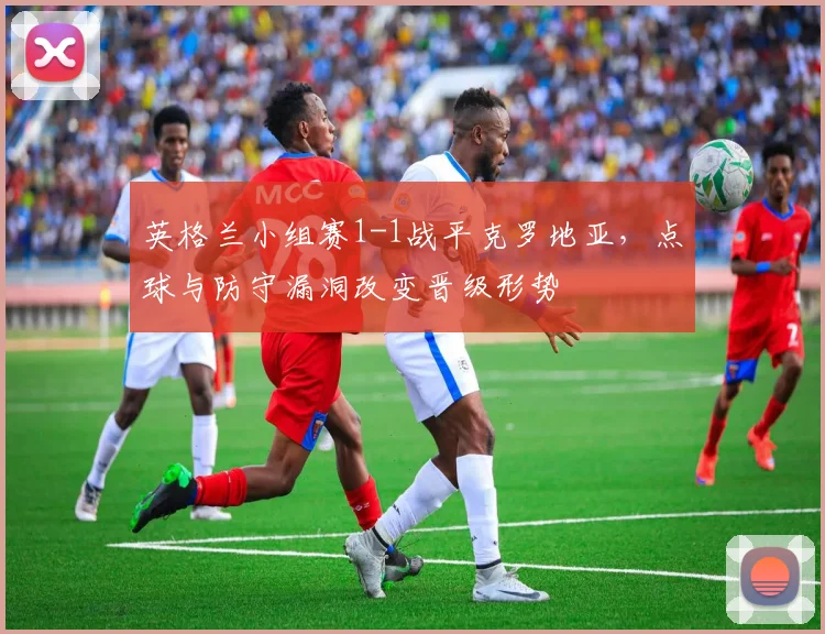 英格兰小组赛1-1战平克罗地亚，点球与防守漏洞改变晋级形势