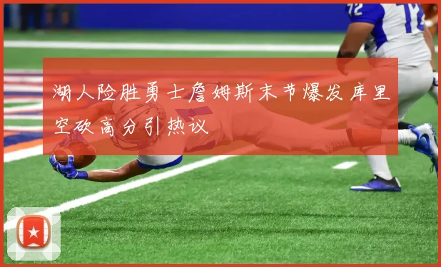 湖人险胜勇士詹姆斯末节爆发库里空砍高分引热议