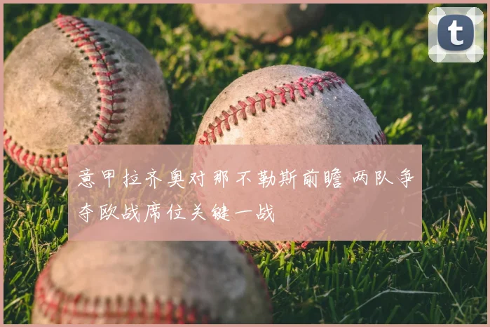 意甲拉齐奥对那不勒斯前瞻 两队争夺欧战席位关键一战