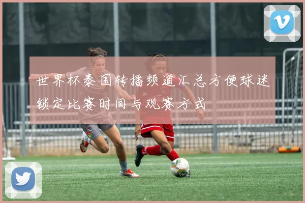 世界杯泰国转播频道汇总方便球迷锁定比赛时间与观赛方式