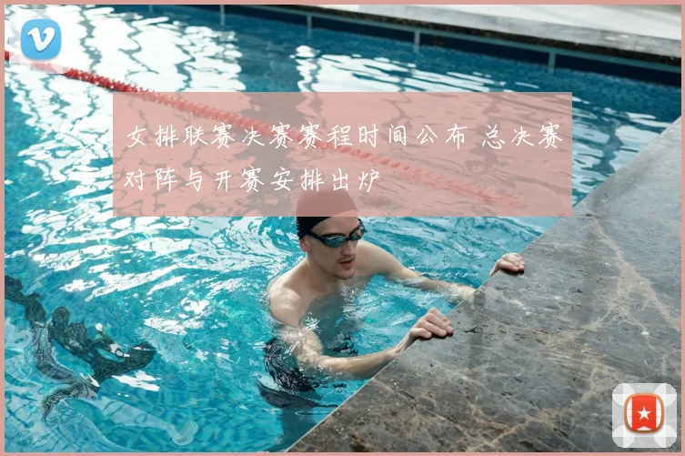 女排联赛决赛赛程时间公布 总决赛对阵与开赛安排出炉