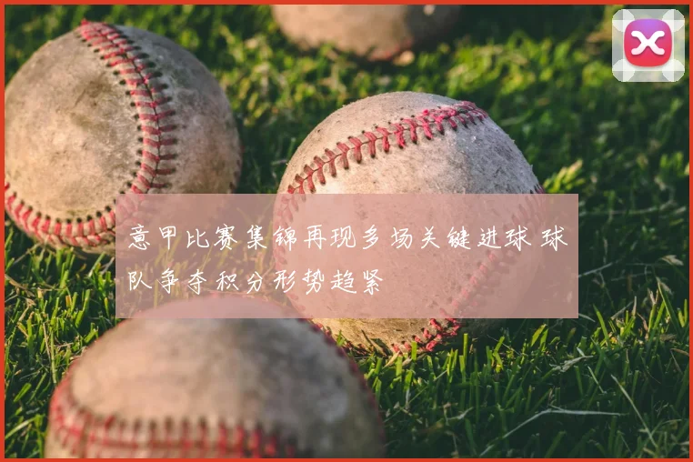 意甲比赛集锦再现多场关键进球 球队争夺积分形势趋紧