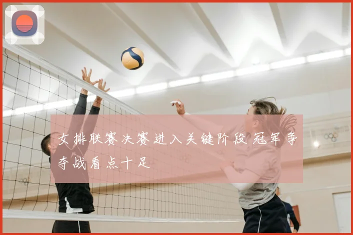 女排联赛决赛进入关键阶段 冠军争夺战看点十足