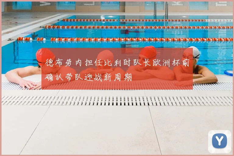 德布劳内担任比利时队长欧洲杯前确认带队迎战新周期