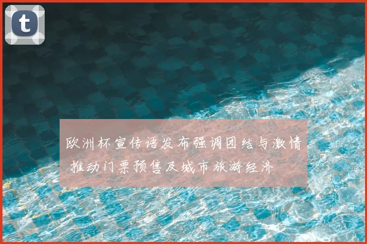 欧洲杯宣传语发布强调团结与激情 推动门票预售及城市旅游经济