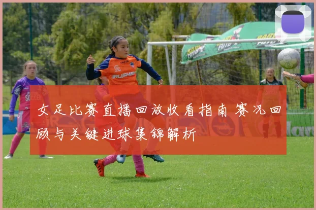 女足比赛直播回放收看指南 赛况回顾与关键进球集锦解析