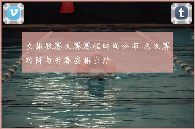 女排联赛决赛赛程时间公布 总决赛对阵与开赛安排出炉