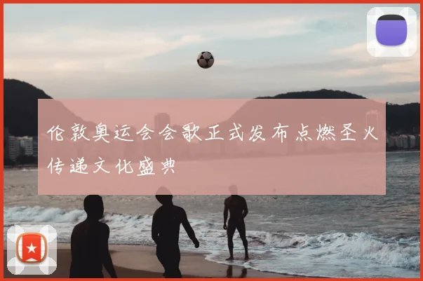 伦敦奥运会会歌正式发布点燃圣火传递文化盛典