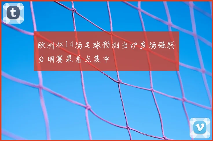 欧洲杯14场足球预测出炉多场强弱分明赛果看点集中