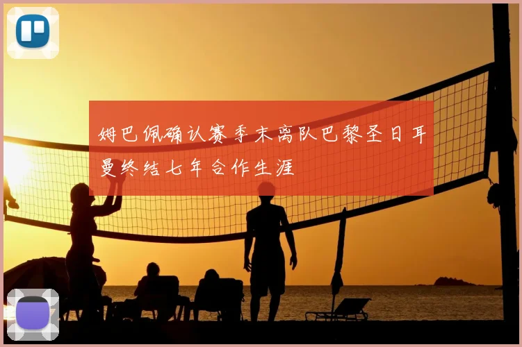 姆巴佩确认赛季末离队巴黎圣日耳曼终结七年合作生涯