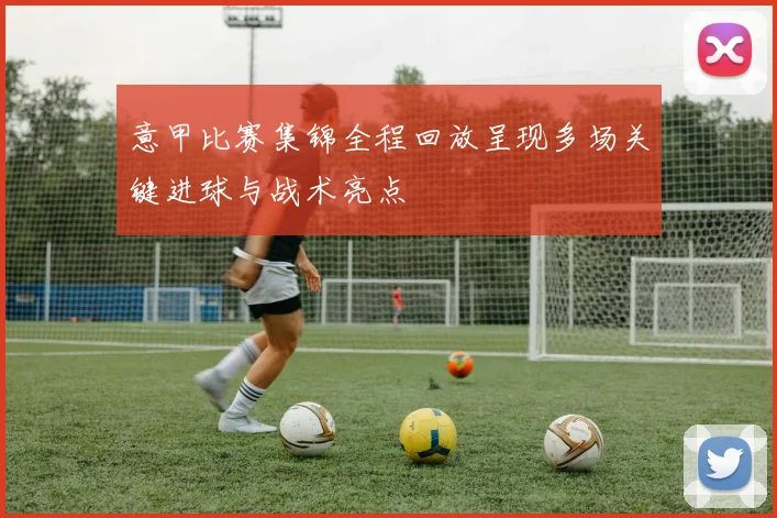 意甲比赛集锦全程回放呈现多场关键进球与战术亮点