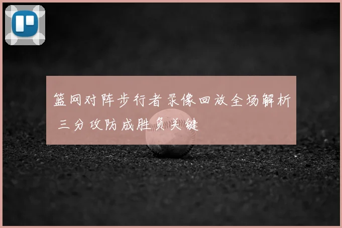 篮网对阵步行者录像回放全场解析 三分攻防成胜负关键