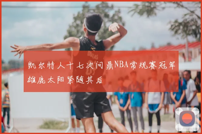 凯尔特人十七次问鼎NBA常规赛冠军雄鹿太阳紧随其后