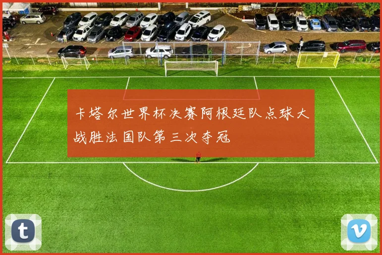 卡塔尔世界杯决赛阿根廷队点球大战胜法国队第三次夺冠