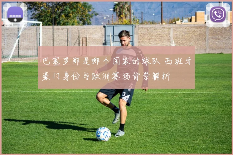 巴塞罗那是哪个国家的球队 西班牙豪门身份与欧洲赛场背景解析