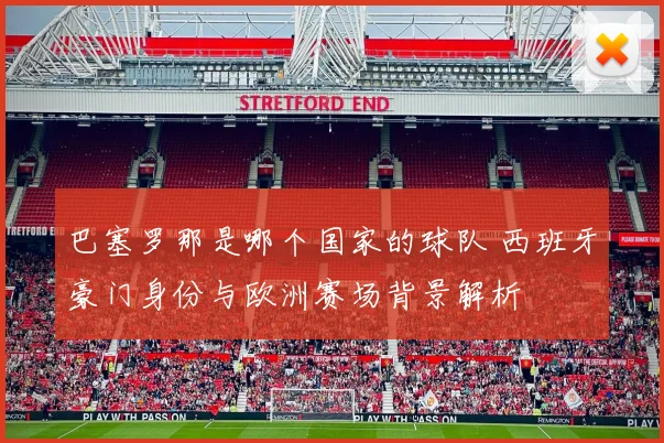 巴塞罗那是哪个国家的球队 西班牙豪门身份与欧洲赛场背景解析