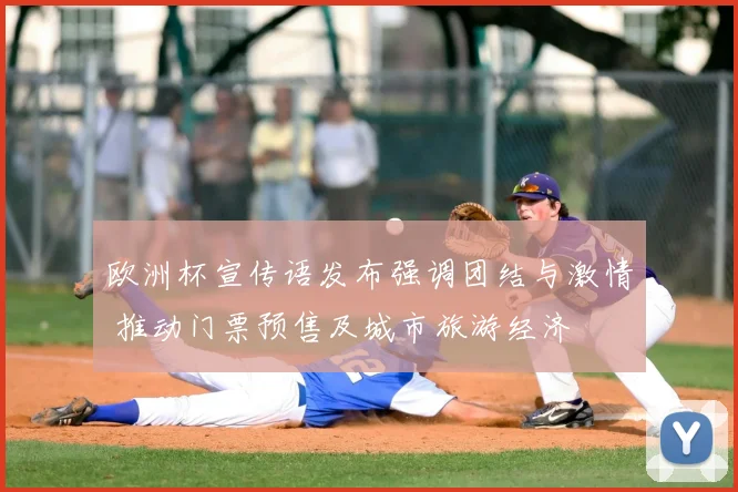 欧洲杯宣传语发布强调团结与激情 推动门票预售及城市旅游经济