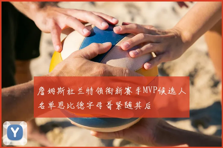 詹姆斯杜兰特领衔新赛季MVP候选人名单恩比德字母哥紧随其后