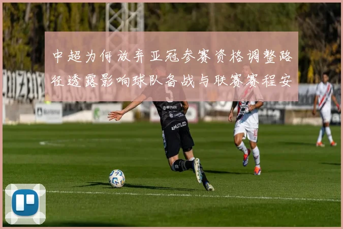 中超为何放弃亚冠参赛资格调整路径透露影响球队备战与联赛赛程安排