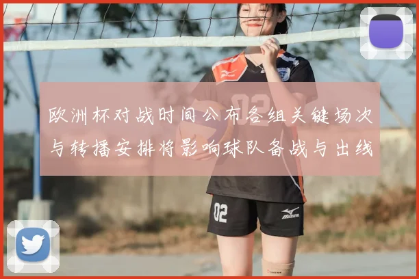 欧洲杯对战时间公布各组关键场次与转播安排将影响球队备战与出线形势