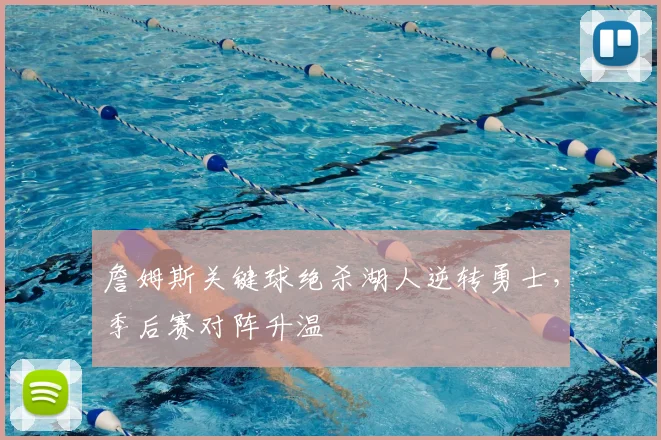 詹姆斯关键球绝杀湖人逆转勇士，季后赛对阵升温