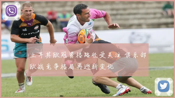 土耳其欧冠资格路径受关注 俱乐部欧战竞争格局再迎新变化